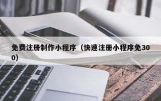 温岭免费注册制作小程序（快速注册小程序免300）