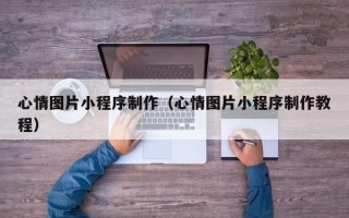 温岭心情图片小程序制作（心情图片小程序制作教程）