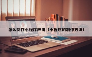 温岭怎么制作小程序应用（小程序的制作方法）