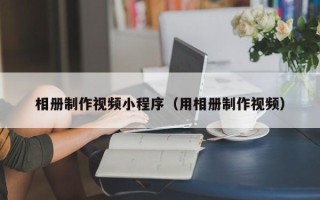 温岭相册制作视频小程序（用相册制作视频）