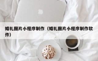 温岭婚礼图片小程序制作（婚礼图片小程序制作软件）