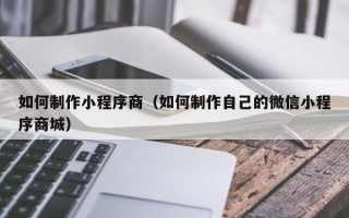 温岭如何制作小程序商（如何制作自己的微信小程序商城）