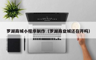 温岭罗湖商城小程序制作（罗湖商业城还在开吗）