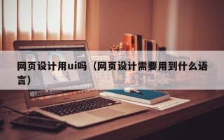 温岭网页设计用ui吗（网页设计需要用到什么语言）