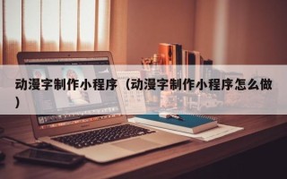 温岭动漫字制作小程序（动漫字制作小程序怎么做）